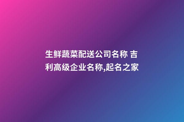 生鲜蔬菜配送公司名称 吉利高级企业名称,起名之家-第1张-公司起名-玄机派